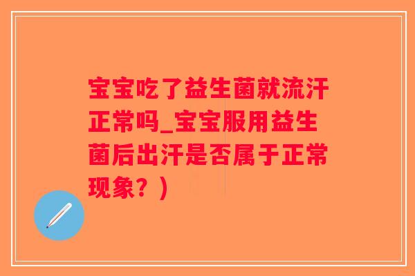 宝宝吃了益生菌就流汗正常吗_宝宝服用益生菌后出汗是否属于正常现象？)