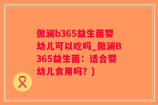 傲澜b365益生菌婴幼儿可以吃吗_傲澜B365益生菌：适合婴幼儿食用吗？)