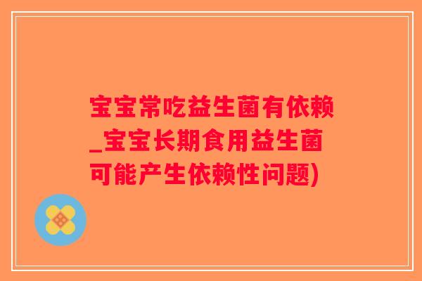 宝宝常吃益生菌有依赖_宝宝长期食用益生菌可能产生依赖性问题) 宝宝常吃益生菌有依赖_宝宝长期食用益生菌可能产生依赖性问题)