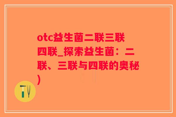 otc益生菌二联三联四联_探索益生菌：二联、三联与四联的奥秘)