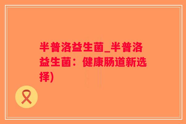 半普洛益生菌_半普洛益生菌：健康肠道新选择)