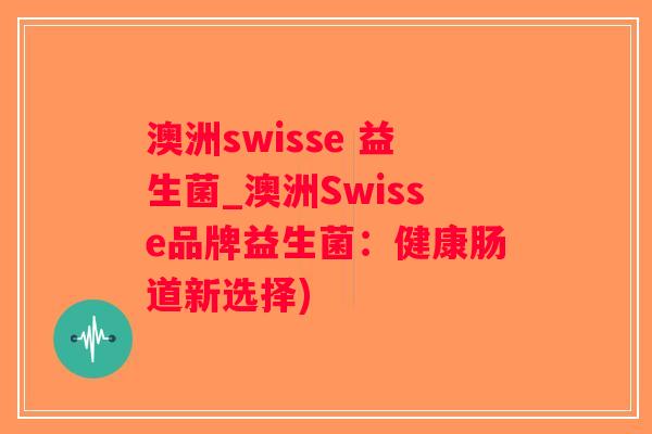 澳洲swisse 益生菌_澳洲Swisse品牌益生菌：健康肠道新选择)