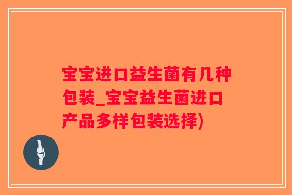 宝宝进口益生菌有几种包装_宝宝益生菌进口产品多样包装选择)