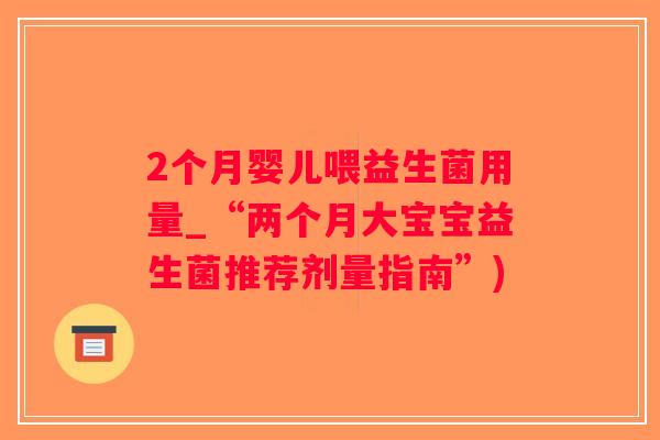 2个月婴儿喂益生菌用量_“两个月大宝宝益生菌推荐剂量指南”) 2个月婴儿喂益生菌用量_“两个月大宝宝益生菌推荐剂量指南”)