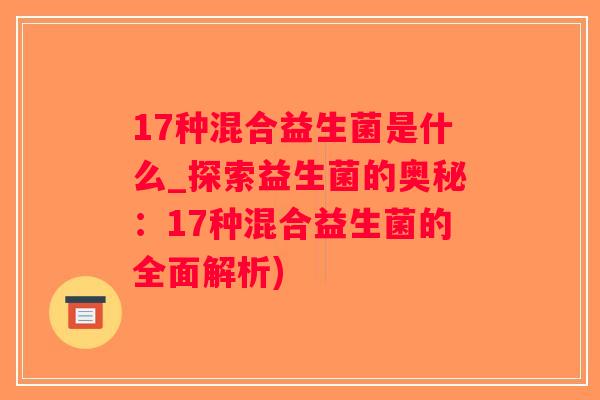 17种混合益生菌是什么_探索益生菌的奥秘：17种混合益生菌的全面解析)