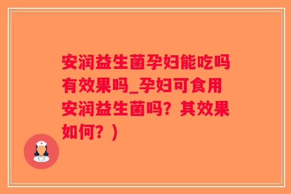 安润益生菌孕妇能吃吗有效果吗_孕妇可食用安润益生菌吗？其效果如何？)