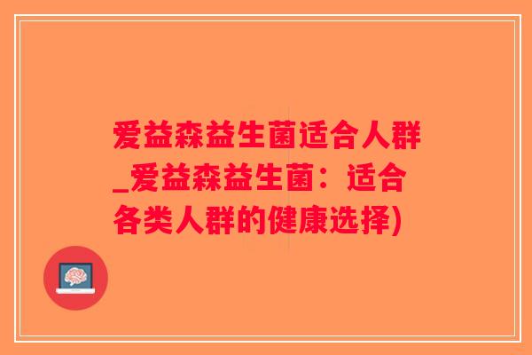 爱益森益生菌适合人群_爱益森益生菌:适合各类人群的健康选择) 爱益森益生菌适合人群_爱益森益生菌:适合各类人群的健康选择)