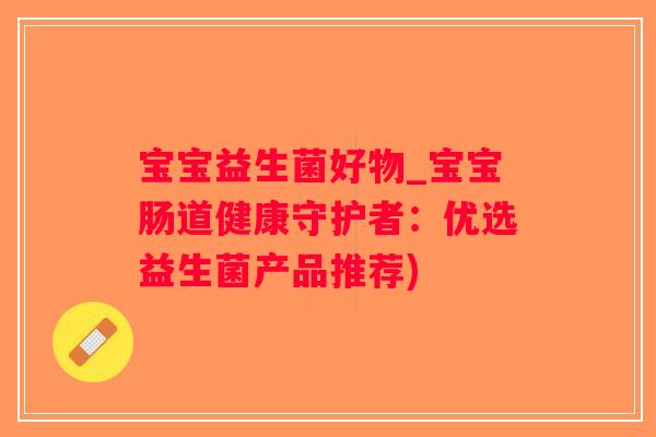 宝宝益生菌好物_宝宝肠道健康守护者:优选益生菌产品推荐) 宝宝益生菌好物_宝宝肠道健康守护者:优选益生菌产品推荐)