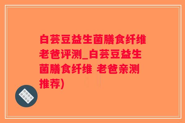 白芸豆益生菌膳食纤维老爸评测_白芸豆益生菌膳食纤维 老爸亲测推荐)