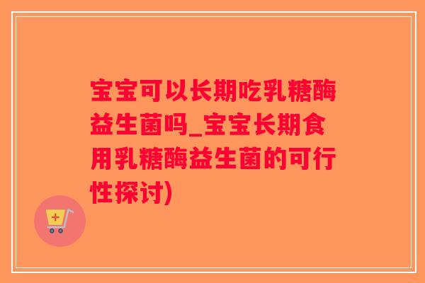 宝宝可以长期吃乳糖酶益生菌吗_宝宝长期食用乳糖酶益生菌的可行性探讨)
