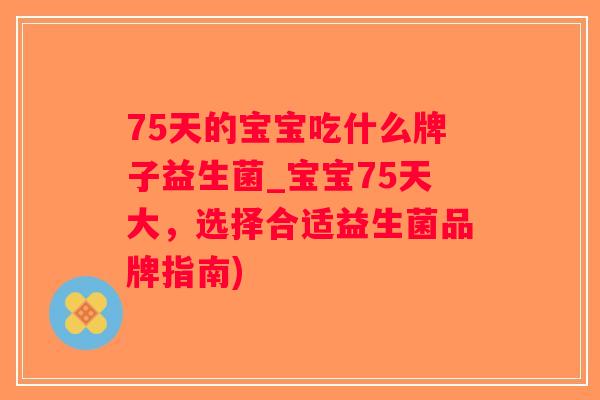 75天的宝宝吃什么牌子益生菌_宝宝75天大,选择合适益生菌品牌指南) 75天的宝宝吃什么牌子益生菌_宝宝75天大,选择合适益生菌品牌指南)