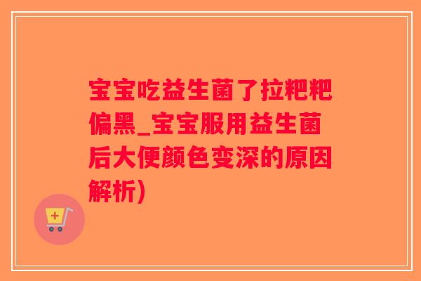 宝宝吃益生菌了拉粑粑偏黑_宝宝服用益生菌后大便颜色变深的原因解析)