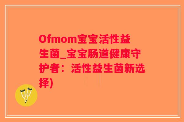 Ofmom宝宝活性益生菌_宝宝肠道健康守护者：活性益生菌新选择)