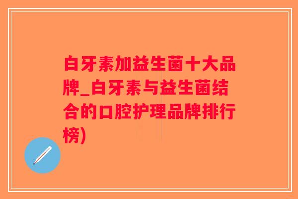 白牙素加益生菌十大品牌_白牙素与益生菌结合的口腔护理品牌排行榜)