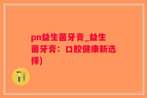 pn益生菌牙膏_益生菌牙膏：口腔健康新选择)