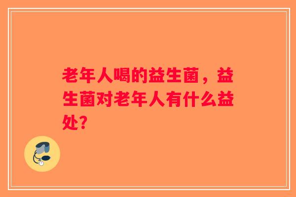 老年人喝的益生菌，益生菌对老年人有什么益处？