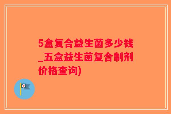 5盒复合益生菌多少钱_五盒益生菌复合制剂价格查询)