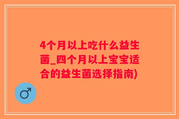 4个月以上吃什么益生菌_四个月以上宝宝适合的益生菌选择指南)