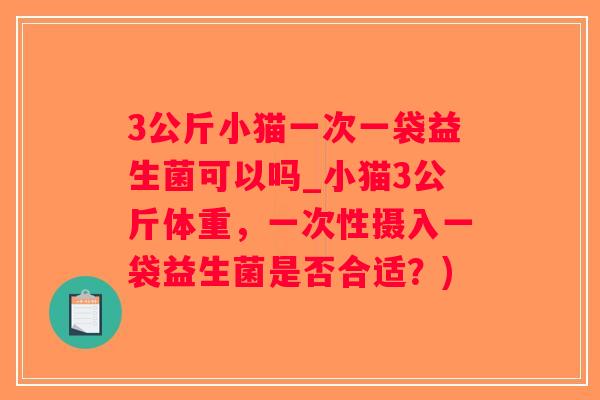 3公斤小猫一次一袋益生菌可以吗_小猫3公斤体重,一次性摄入一袋益生菌是否合适?) 3公斤小猫一次一袋益生菌可以吗_小猫3公斤体重,一次性摄入一袋益生菌是否合适?)