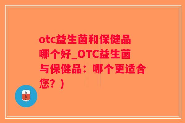 otc益生菌和保健品哪个好_OTC益生菌与保健品：哪个更适合您？)