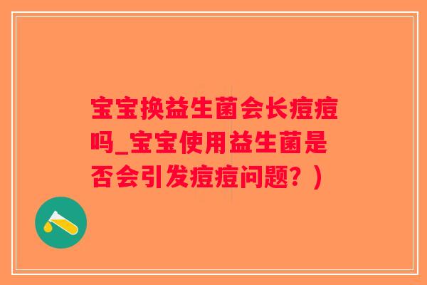 宝宝换益生菌会长痘痘吗_宝宝使用益生菌是否会引发痘痘问题？)