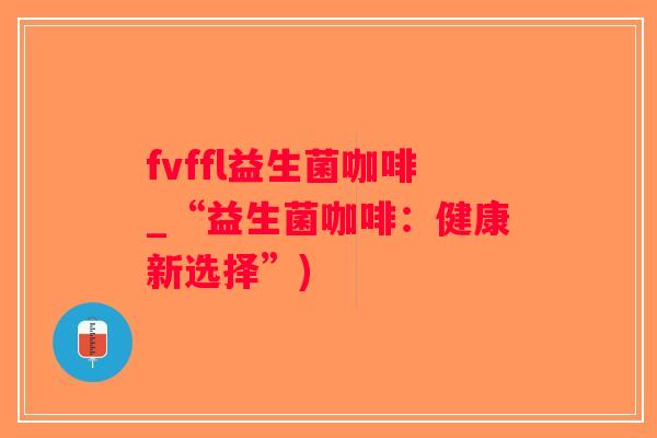 fvffl益生菌咖啡_“益生菌咖啡：健康新选择”)