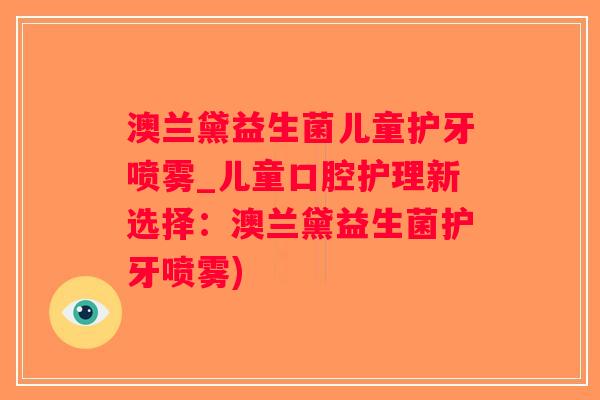 澳兰黛益生菌儿童护牙喷雾_儿童口腔护理新选择：澳兰黛益生菌护牙喷雾)