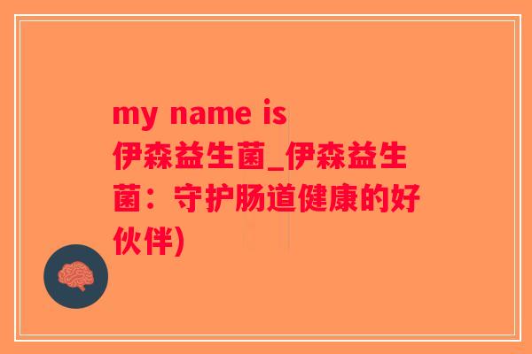 my name is伊森益生菌_伊森益生菌：守护肠道健康的好伙伴)