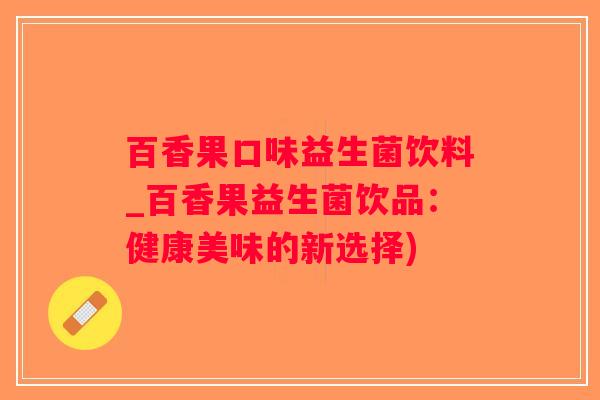 百香果口味益生菌饮料_百香果益生菌饮品：健康美味的新选择)
