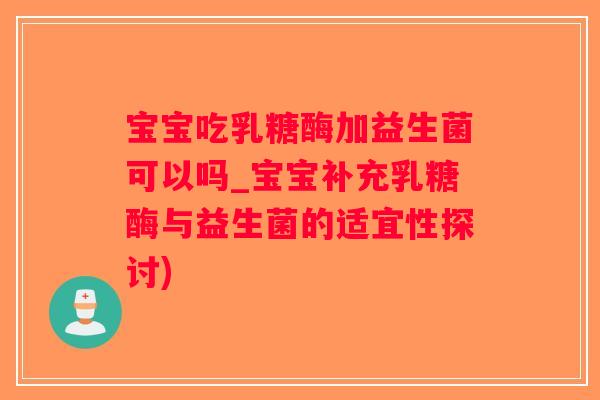宝宝吃乳糖酶加益生菌可以吗_宝宝补充乳糖酶与益生菌的适宜性探讨) 宝宝吃乳糖酶加益生菌可以吗_宝宝补充乳糖酶与益生菌的适宜性探讨)
