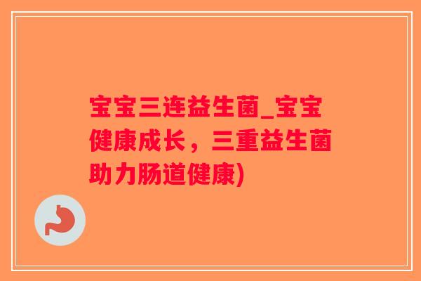 宝宝三连益生菌_宝宝健康成长,三重益生菌助力肠道健康) 宝宝三连益生菌_宝宝健康成长,三重益生菌助力肠道健康)
