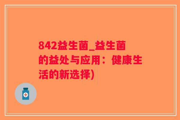 842益生菌_益生菌的益处与应用：健康生活的新选择)