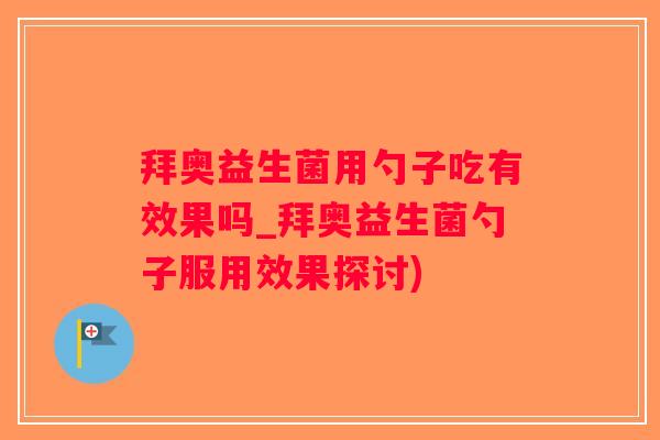 拜奥益生菌用勺子吃有效果吗_拜奥益生菌勺子服用效果探讨)