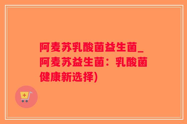 阿麦苏乳酸菌益生菌_阿麦苏益生菌:乳酸菌健康新选择) 阿麦苏乳酸菌益生菌_阿麦苏益生菌:乳酸菌健康新选择)