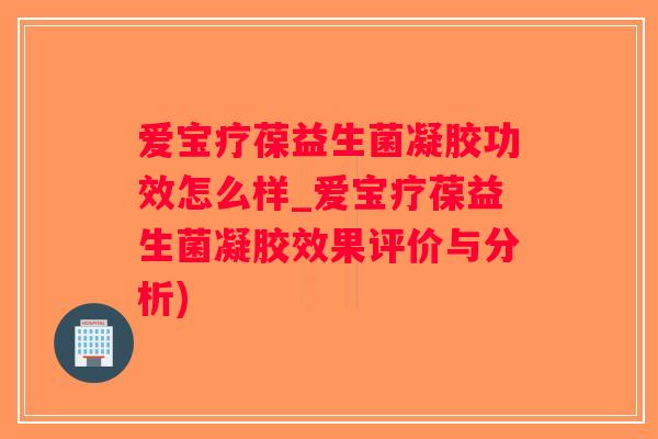 爱宝疗葆益生菌凝胶功效怎么样_爱宝疗葆益生菌凝胶效果评价与分析) 爱宝疗葆益生菌凝胶功效怎么样_爱宝疗葆益生菌凝胶效果评价与分析)