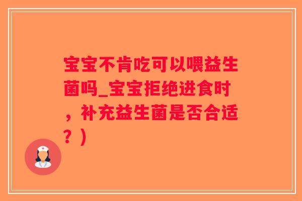 宝宝不肯吃可以喂益生菌吗_宝宝拒绝进食时，补充益生菌是否合适？)