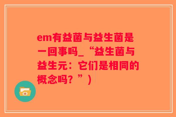 em有益菌与益生菌是一回事吗_“益生菌与益生元:它们是相同的概念吗?”) em有益菌与益生菌是一回事吗_“益生菌与益生元:它们是相同的概念吗?”)