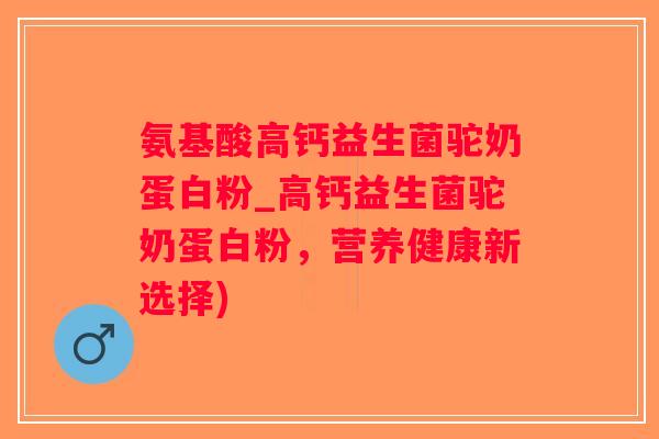 氨基酸高钙益生菌驼奶蛋白粉_高钙益生菌驼奶蛋白粉，营养健康新选择)