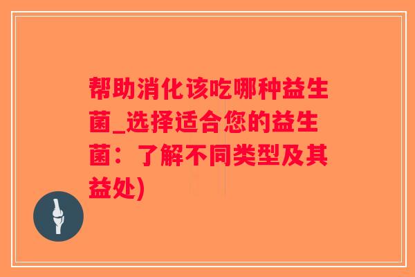 帮助消化该吃哪种益生菌_选择适合您的益生菌：了解不同类型及其益处)