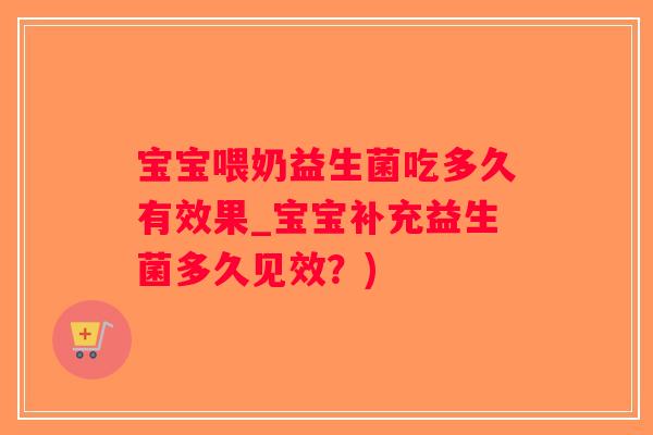 宝宝喂奶益生菌吃多久有效果_宝宝补充益生菌多久见效？)