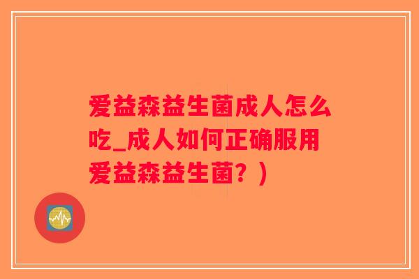 爱益森益生菌成人怎么吃_成人如何正确服用爱益森益生菌?) 爱益森益生菌成人怎么吃_成人如何正确服用爱益森益生菌?)