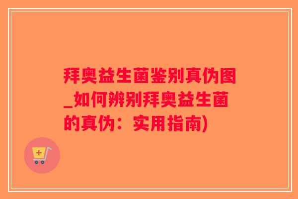 拜奥益生菌鉴别真伪图_如何辨别拜奥益生菌的真伪：实用指南)