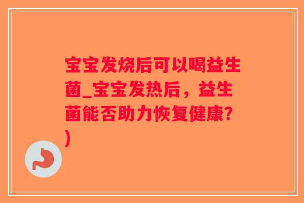 宝宝发烧后可以喝益生菌_宝宝发热后，益生菌能否助力恢复健康？)