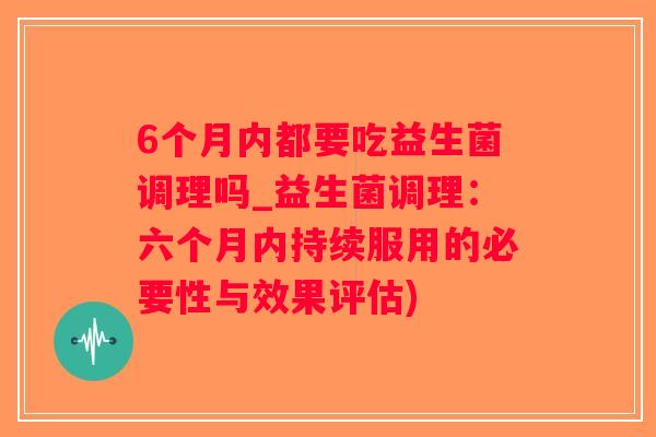 6个月内都要吃益生菌调理吗_益生菌调理：六个月内持续服用的必要性与效果评估)