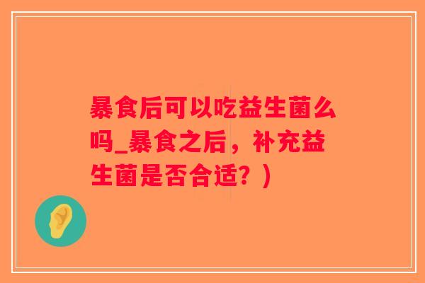 暴食后可以吃益生菌么吗_暴食之后,补充益生菌是否合适?) 暴食后可以吃益生菌么吗_暴食之后,补充益生菌是否合适?)