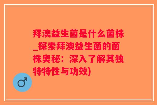 拜澳益生菌是什么菌株_探索拜澳益生菌的菌株奥秘：深入了解其独特特性与功效)