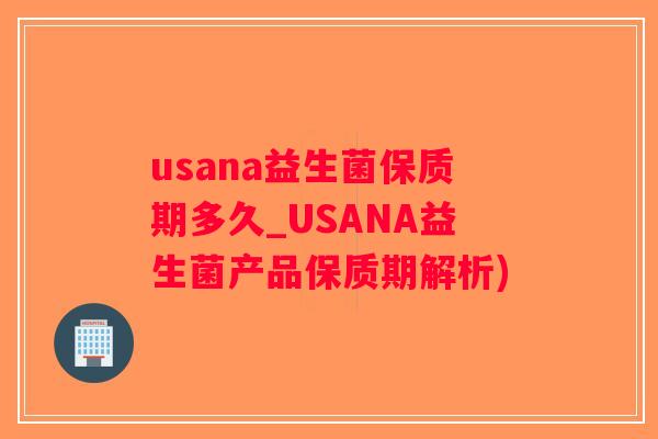usana益生菌保质期多久_USANA益生菌产品保质期解析)