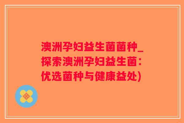 澳洲孕妇益生菌菌种_探索澳洲孕妇益生菌:优选菌种与健康益处) 澳洲孕妇益生菌菌种_探索澳洲孕妇益生菌:优选菌种与健康益处)