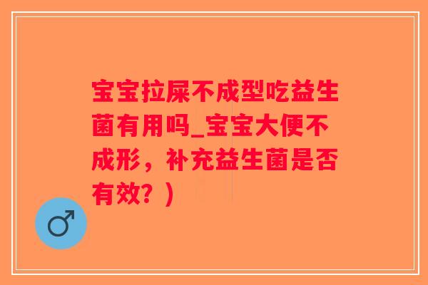 宝宝拉屎不成型吃益生菌有用吗_宝宝大便不成形,补充益生菌是否有效?) 宝宝拉屎不成型吃益生菌有用吗_宝宝大便不成形,补充益生菌是否有效?)