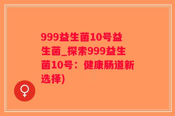 999益生菌10号益生菌_探索999益生菌10号：健康肠道新选择)